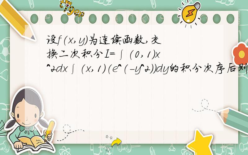 设f(x,y)为连续函数,交换二次积分I=∫(0,1)x^2dx∫(x,1)(e^(-y^2))dy的积分次序后则I=