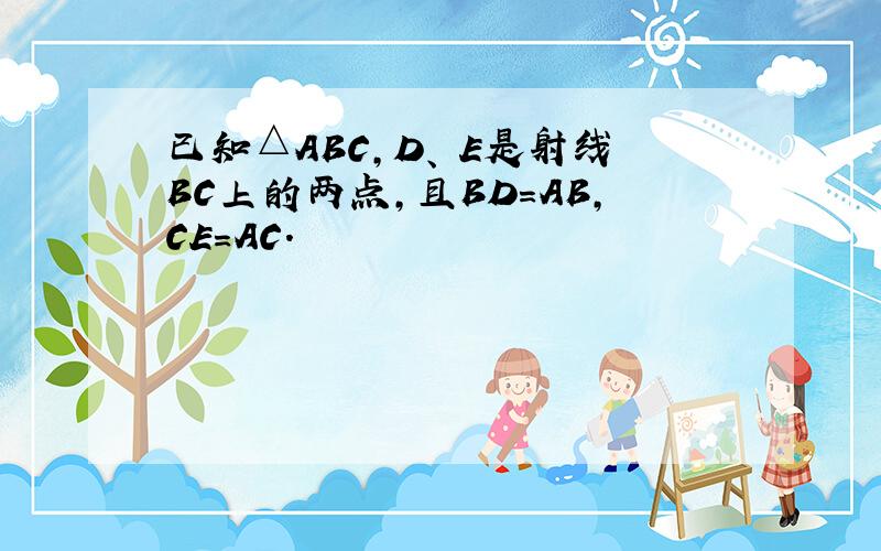 已知△ABC,D、 E是射线BC上的两点,且BD=AB,CE=AC．