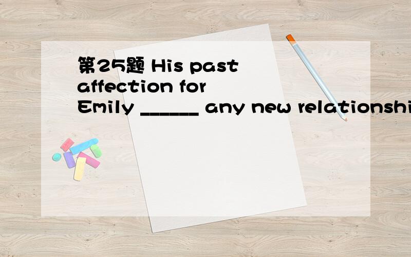 第25题 His past affection for Emily ______ any new relationshi