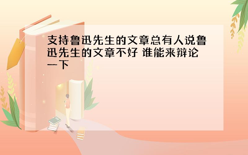 支持鲁迅先生的文章总有人说鲁迅先生的文章不好 谁能来辩论一下