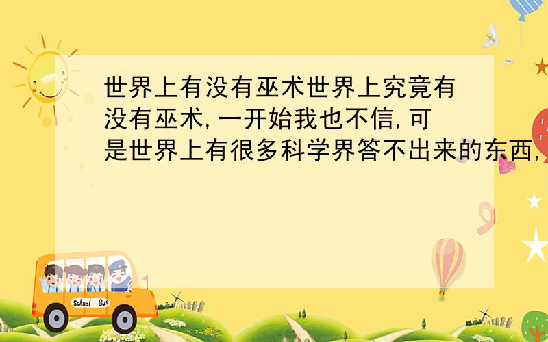 世界上有没有巫术世界上究竟有没有巫术,一开始我也不信,可是世界上有很多科学界答不出来的东西,法老的诅咒,金字塔的秘密,人