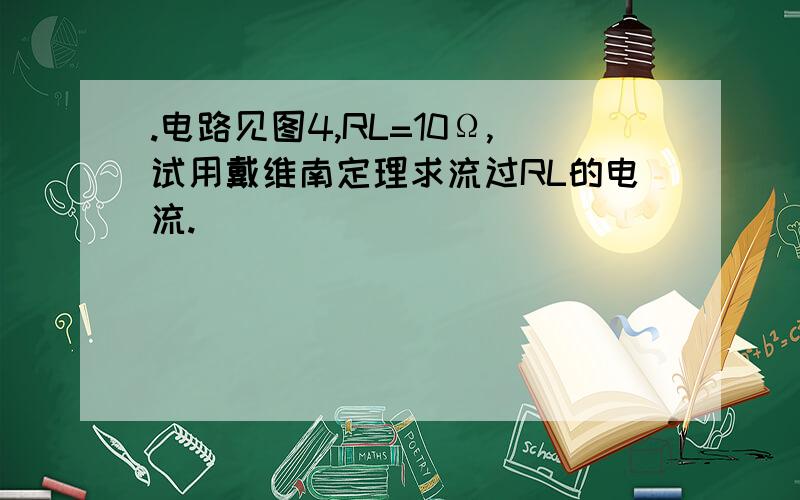 .电路见图4,RL=10Ω,试用戴维南定理求流过RL的电流.