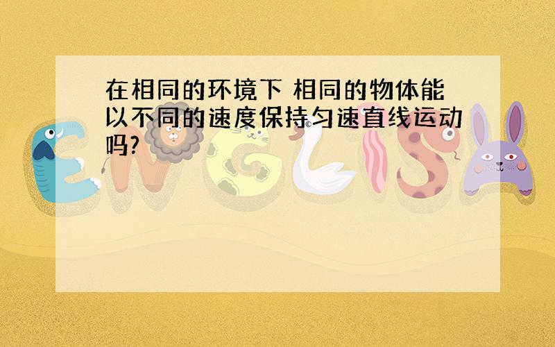 在相同的环境下 相同的物体能以不同的速度保持匀速直线运动吗?