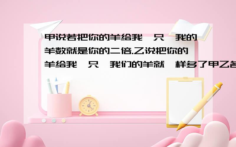 甲说若把你的羊给我一只,我的羊数就是你的二倍.乙说把你的羊给我一只,我们的羊就一样多了甲乙各有多少