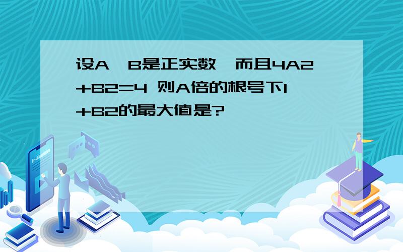 设A,B是正实数,而且4A2+B2=4 则A倍的根号下1+B2的最大值是?