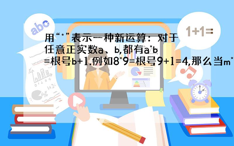 用“*”表示一种新运算：对于任意正实数a、b,都有a*b=根号b+1.例如8*9=根号9+1=4,那么当m*(m*9）=