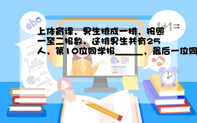 上体育课，男生排成一排，按照一至二报数．这排男生共有25人，第10位同学报______，最后一位同学报______．其中