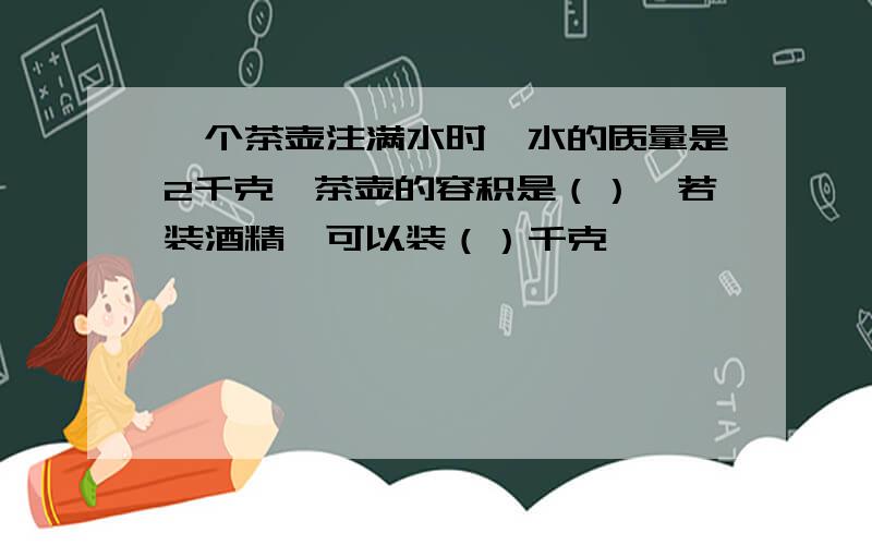 一个茶壶注满水时,水的质量是2千克,茶壶的容积是（）,若装酒精,可以装（）千克