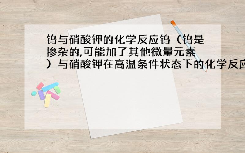 钨与硝酸钾的化学反应钨（钨是掺杂的,可能加了其他微量元素）与硝酸钾在高温条件状态下的化学反应,会有一种黄色的气体产生,闻