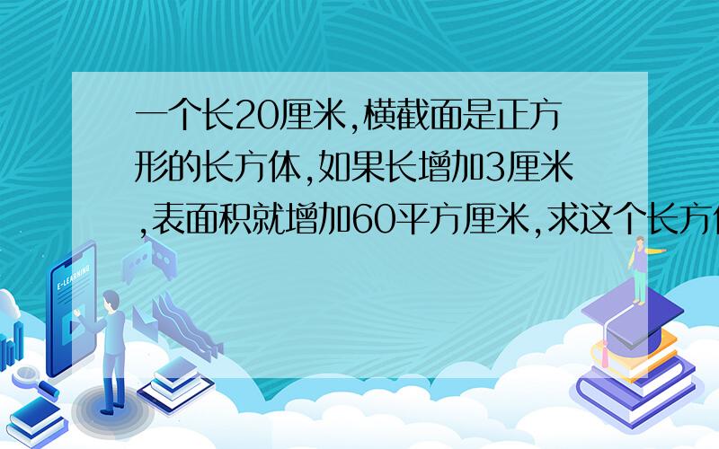 一个长20厘米,横截面是正方形的长方体,如果长增加3厘米,表面积就增加60平方厘米,求这个长方体的体积