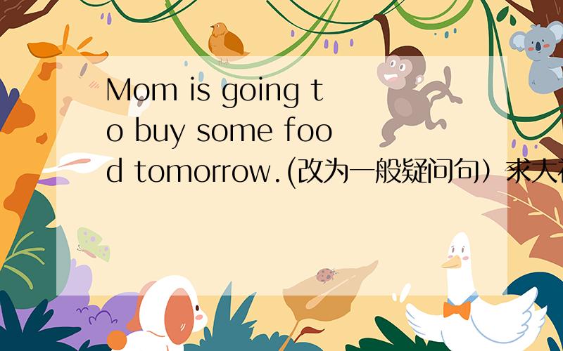 Mom is going to buy some food tomorrow.(改为一般疑问句）求大神帮助