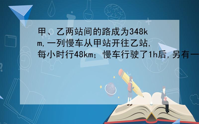 甲、乙两站间的路成为348km,一列慢车从甲站开往乙站,每小时行48km；慢车行驶了1h后,另有一列快车从乙站开