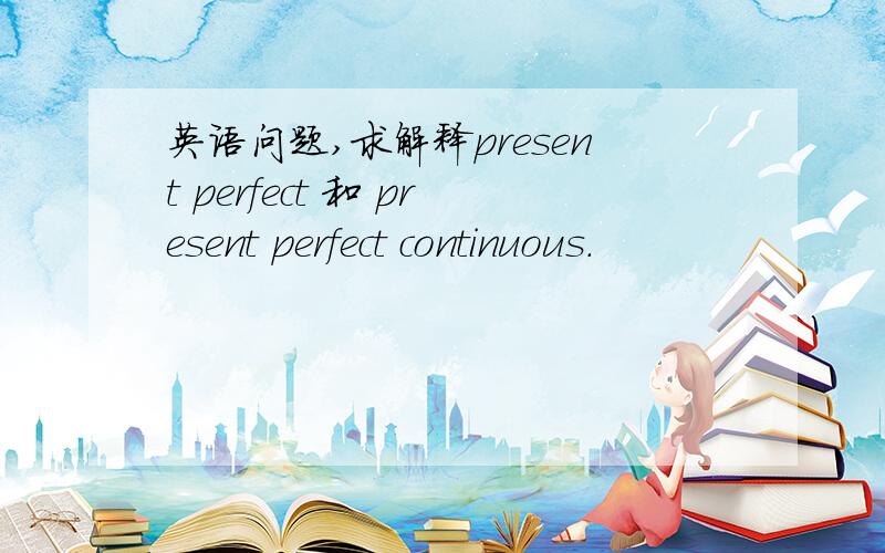 英语问题,求解释present perfect 和 present perfect continuous.