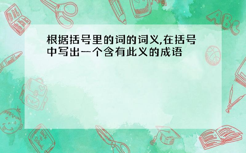 根据括号里的词的词义,在括号中写出一个含有此义的成语