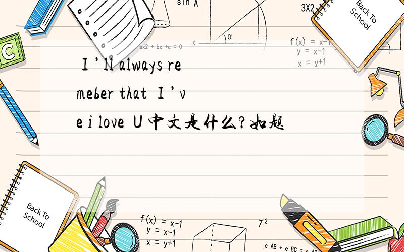 Ｉ’ll always remeber that Ｉ’ve i love Ｕ中文是什么?如题