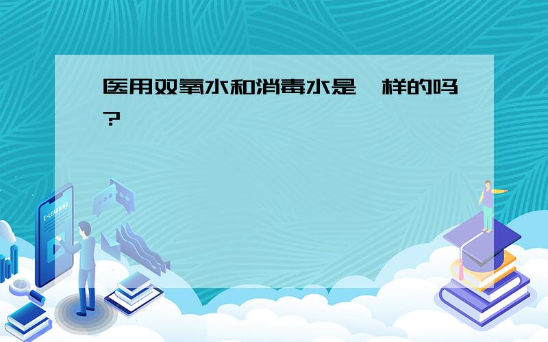 医用双氧水和消毒水是一样的吗?