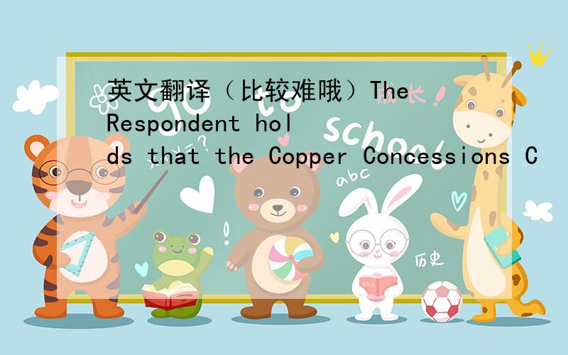 英文翻译（比较难哦）The Respondent holds that the Copper Concessions C