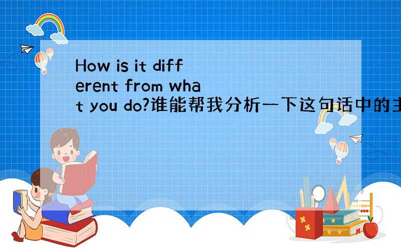 How is it different from what you do?谁能帮我分析一下这句话中的主谓宾定状补各是什么