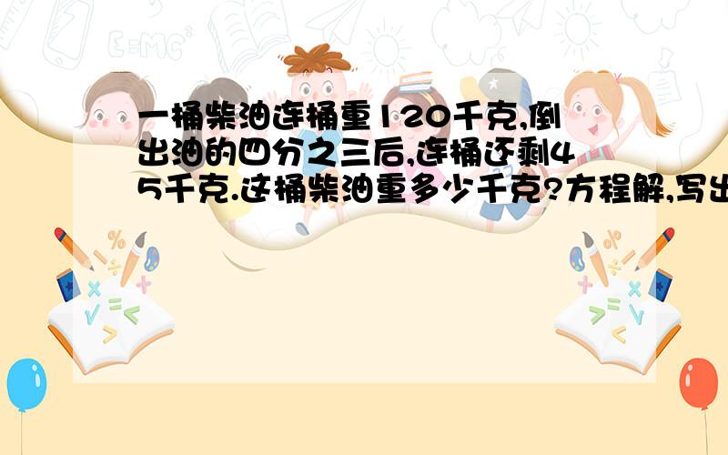 一桶柴油连桶重120千克,倒出油的四分之三后,连桶还剩45千克.这桶柴油重多少千克?方程解,写出等量关系式