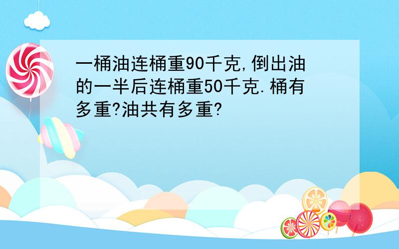 一桶油连桶重90千克,倒出油的一半后连桶重50千克.桶有多重?油共有多重?