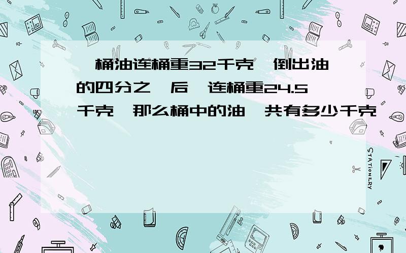 一桶油连桶重32千克,倒出油的四分之一后,连桶重24.5千克,那么桶中的油一共有多少千克