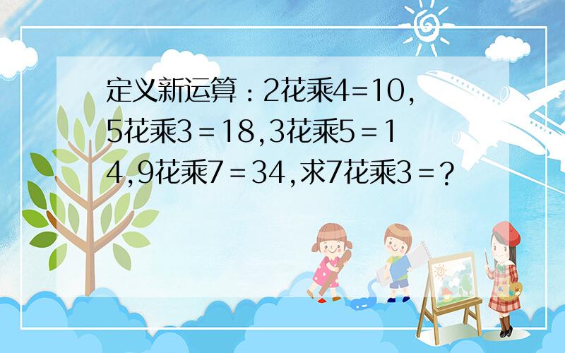 定义新运算：2花乘4=10,5花乘3＝18,3花乘5＝14,9花乘7＝34,求7花乘3＝?