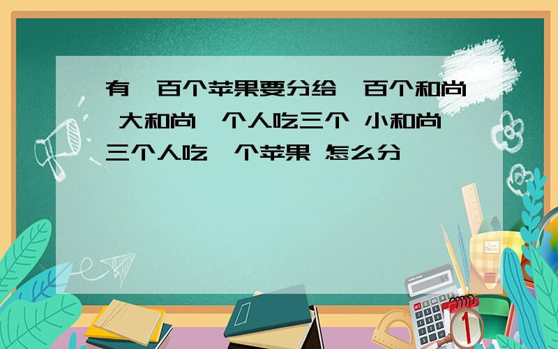 有一百个苹果要分给一百个和尚 大和尚一个人吃三个 小和尚三个人吃一个苹果 怎么分