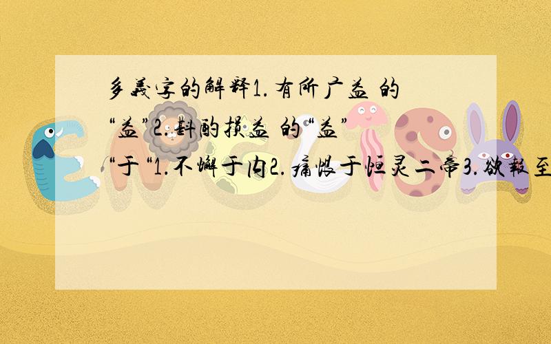 多义字的解释1.有所广益 的“益”2.斟酌损益 的“益”“于“1．不懈于内2.痛恨于恒灵二帝3.欲报至于殿下4.三顾臣于