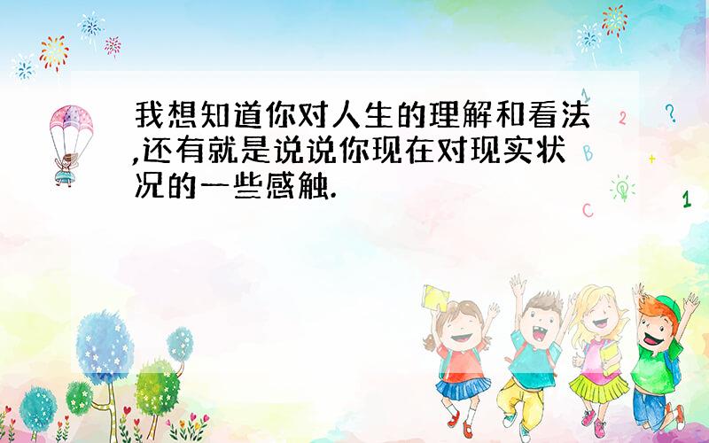 我想知道你对人生的理解和看法,还有就是说说你现在对现实状况的一些感触.