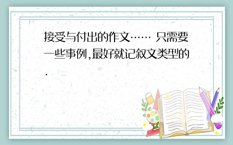 接受与付出的作文…… 只需要一些事例,最好就记叙文类型的.