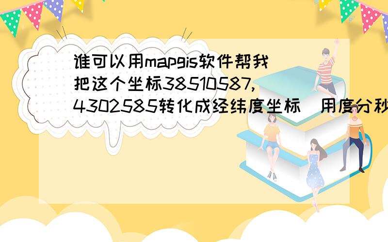 谁可以用mapgis软件帮我把这个坐标38510587,4302585转化成经纬度坐标（用度分秒表示）,非常急!