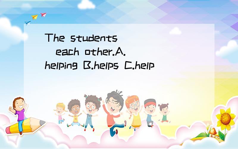 The students （）each other.A.helping B.helps C.help