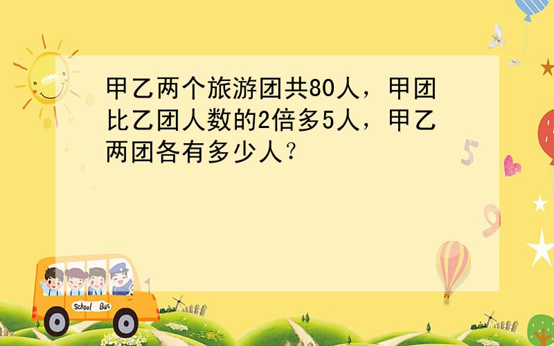 甲乙两个旅游团共80人，甲团比乙团人数的2倍多5人，甲乙两团各有多少人？