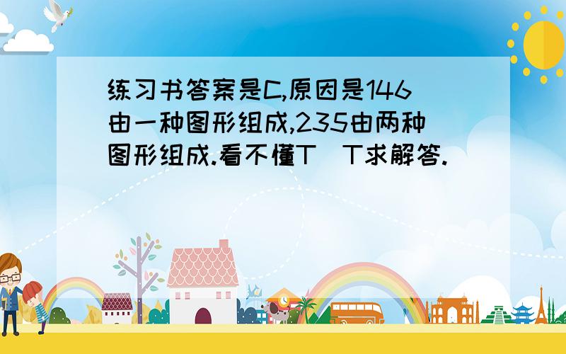 练习书答案是C,原因是146由一种图形组成,235由两种图形组成.看不懂T_T求解答.