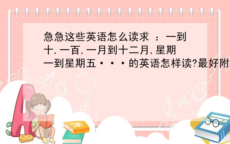 急急这些英语怎么读求 ：一到十,一百,一月到十二月,星期一到星期五···的英语怎样读?最好附有中文的谐音