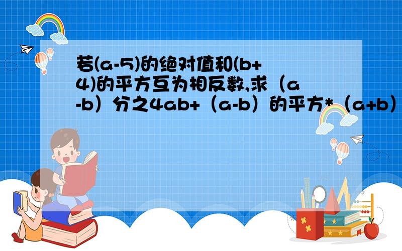 若(a-5)的绝对值和(b+4)的平方互为相反数,求（a-b）分之4ab+（a-b）的平方*（a+b）的平方分之1.要具