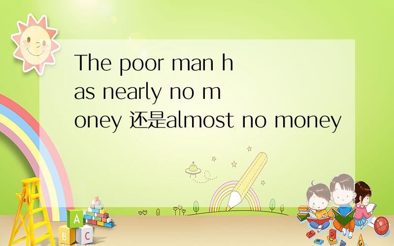 The poor man has nearly no money 还是almost no money