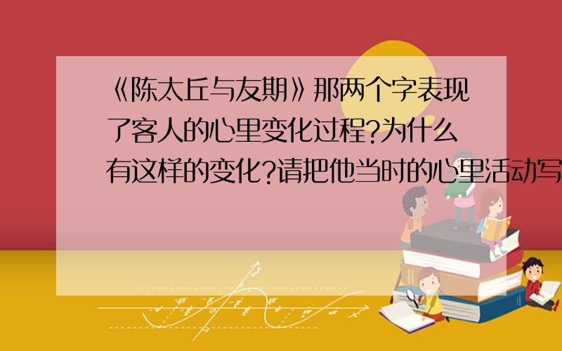 《陈太丘与友期》那两个字表现了客人的心里变化过程?为什么有这样的变化?请把他当时的心里活动写下来