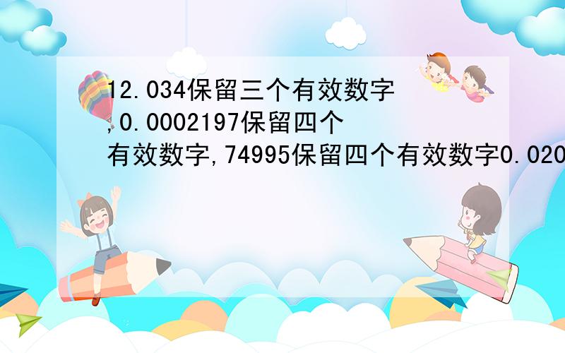 12.034保留三个有效数字,0.0002197保留四个有效数字,74995保留四个有效数字0.020654保留六个有效