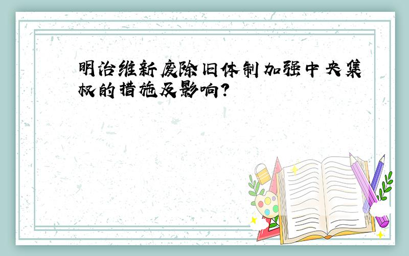 明治维新废除旧体制加强中央集权的措施及影响?