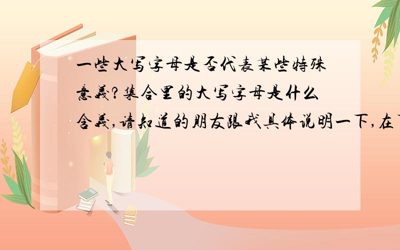 一些大写字母是否代表某些特殊意义?集合里的大写字母是什么含义,请知道的朋友跟我具体说明一下,在下感激不尽!