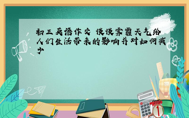 初三英语作文 谈谈雾霾天气给人们生活带来的影响并对如何减少