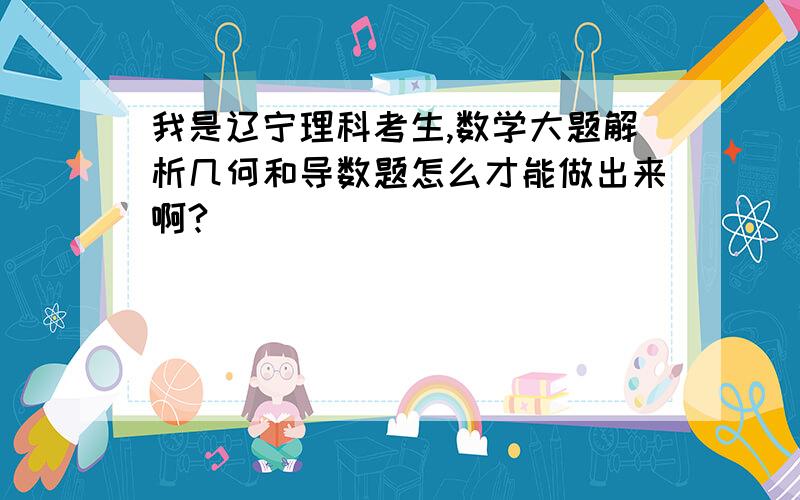 我是辽宁理科考生,数学大题解析几何和导数题怎么才能做出来啊?