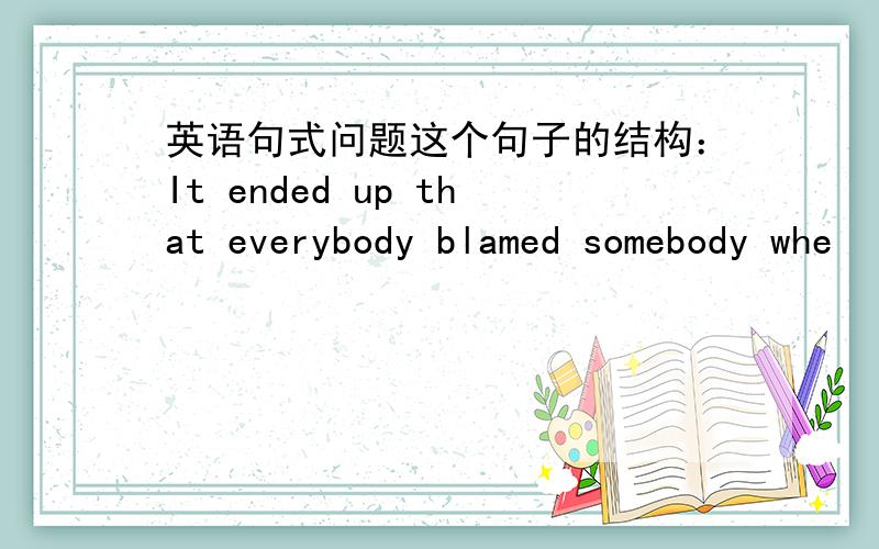 英语句式问题这个句子的结构：It ended up that everybody blamed somebody whe