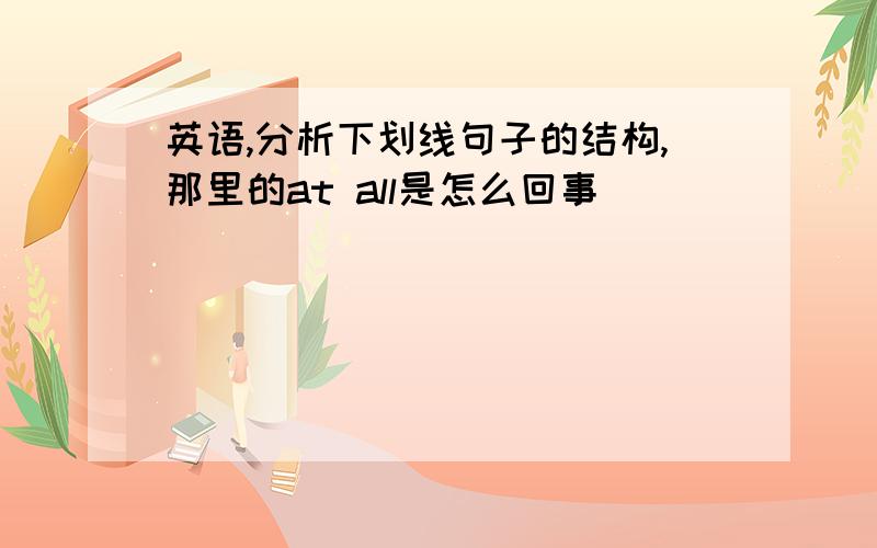 英语,分析下划线句子的结构,那里的at all是怎么回事