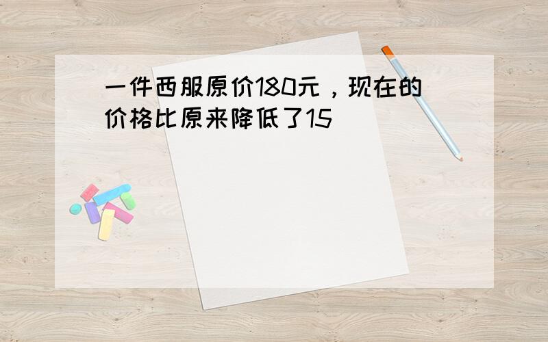 一件西服原价180元，现在的价格比原来降低了15