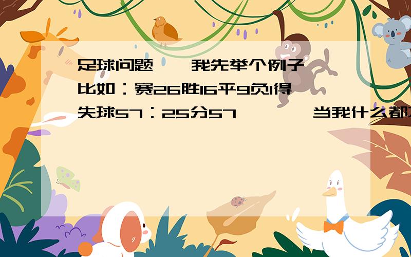 足球问题……我先举个例子……比如：赛26胜16平9负1得失球57：25分57…………当我什么都不懂吧...