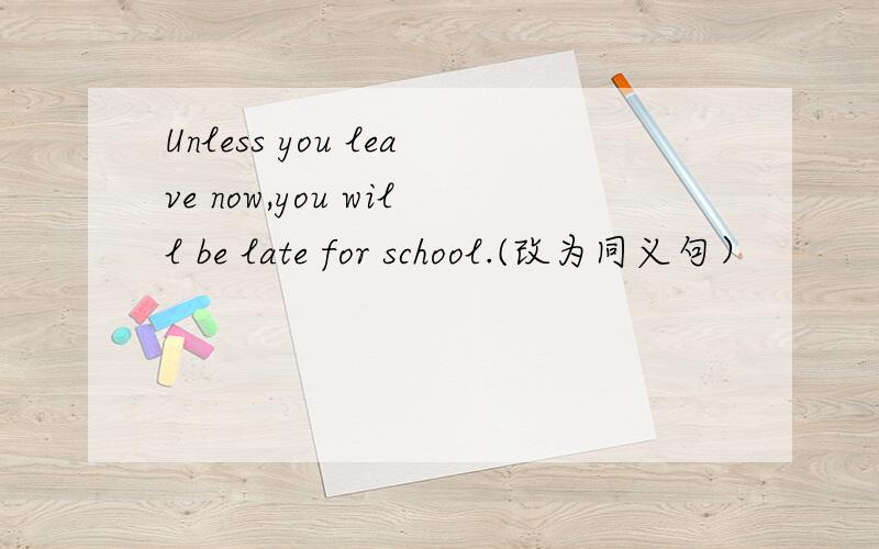 Unless you leave now,you will be late for school.(改为同义句）