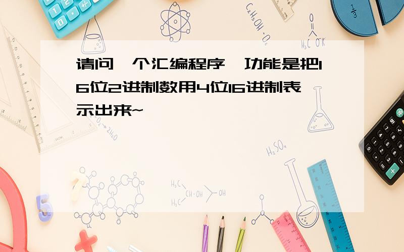 请问一个汇编程序,功能是把16位2进制数用4位16进制表示出来~