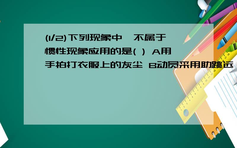 (1/2)下列现象中,不属于惯性现象应用的是( ) A用手拍打衣服上的灰尘 B动员采用助跳远 锤头松了,...